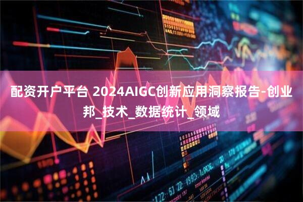 配资开户平台 2024AIGC创新应用洞察报告-创业邦_技术_数据统计_领域
