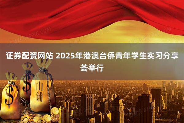 证券配资网站 2025年港澳台侨青年学生实习分享荟举行