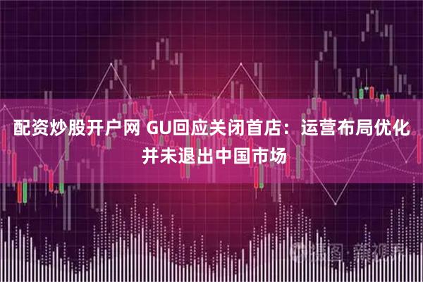 配资炒股开户网 GU回应关闭首店：运营布局优化 并未退出中国市场