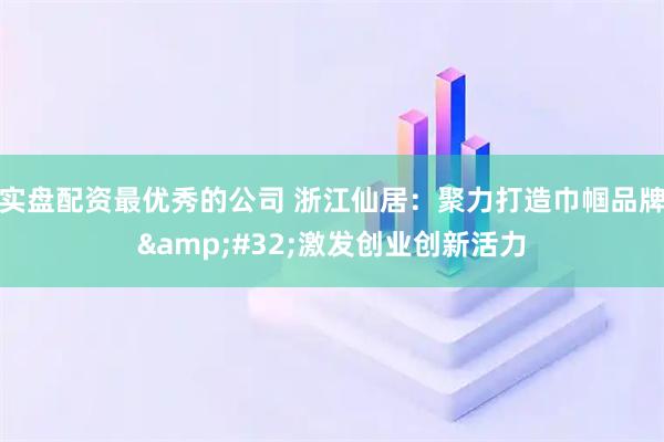 实盘配资最优秀的公司 浙江仙居:聚力打造巾帼品牌 激发创业创新活力