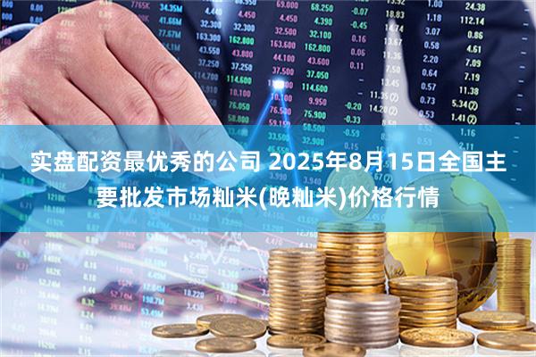 实盘配资最优秀的公司 2025年8月15日全国主要批发市场籼米(晚籼米)价格行情
