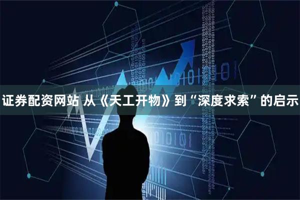 证券配资网站 从《天工开物》到“深度求索”的启示