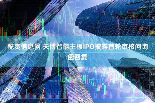 配资信息网 天博智能主板IPO披露首轮审核问询函回复