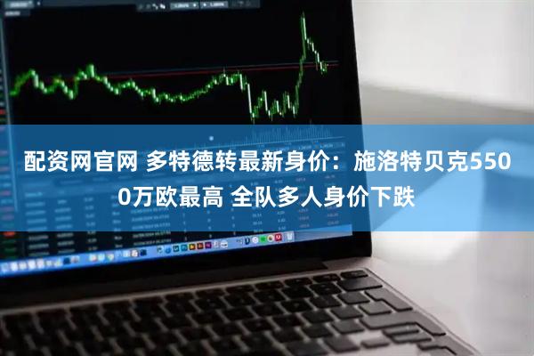 配资网官网 多特德转最新身价：施洛特贝克5500万欧最高 全队多人身价下跌