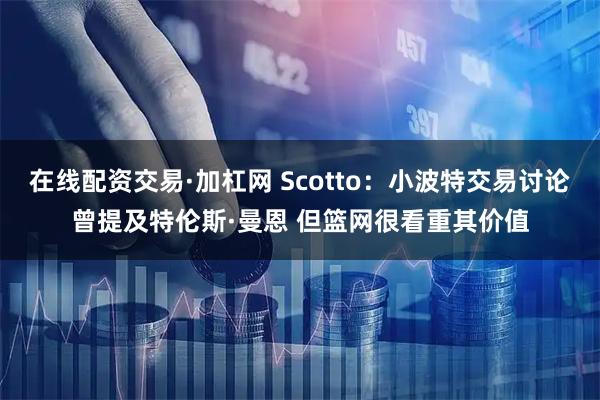 在线配资交易·加杠网 Scotto：小波特交易讨论曾提及特伦斯·曼恩 但篮网很看重其价值