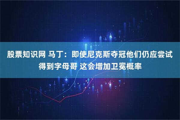 股票知识网 马丁：即使尼克斯夺冠他们仍应尝试得到字母哥 这会增加卫冕概率