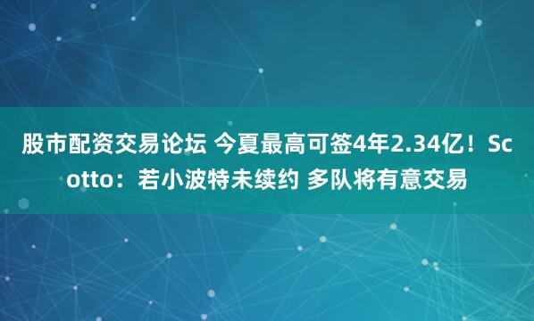 股市配资交易论坛 今夏最高可签4年2.34亿！Scotto：若小波特未续约 多队将有意交易